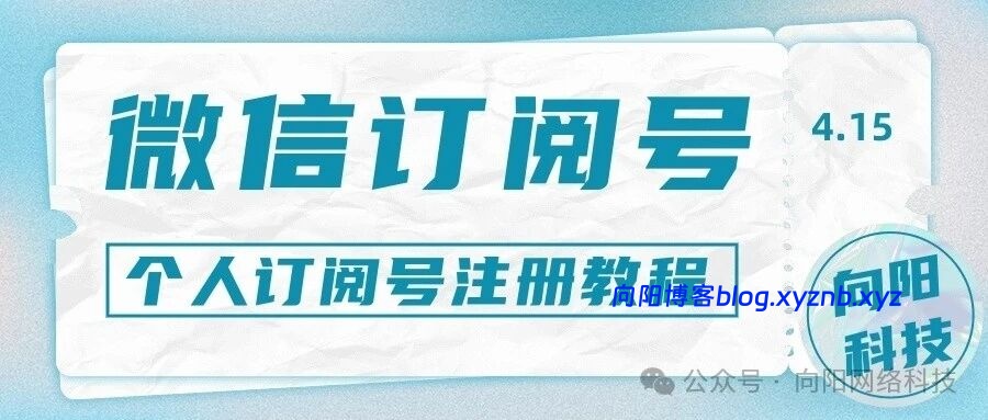 从 0 到 1 注册微信个人订阅号,手机 / 电脑都能操作的保姆级教程!-向阳博客